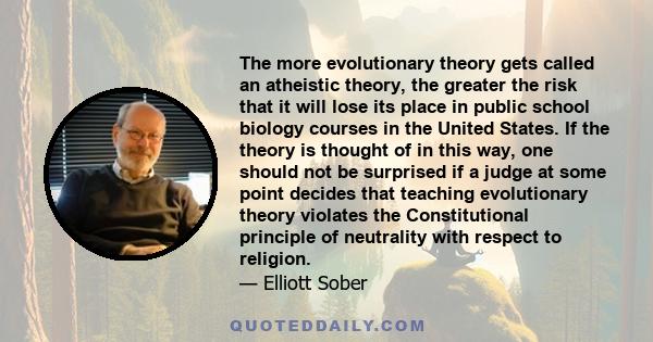 The more evolutionary theory gets called an atheistic theory, the greater the risk that it will lose its place in public school biology courses in the United States. If the theory is thought of in this way, one should