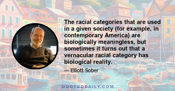 The racial categories that are used in a given society (for example, in contemporary America) are biologically meaningless, but sometimes it turns out that a vernacular racial category has biological reality.