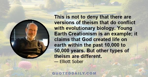 This is not to deny that there are versions of theism that do conflict with evolutionary biology. Young Earth Creationism is an example; it claims that God created life on earth within the past 10,000 to 50,000 years.