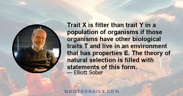 Trait X is fitter than trait Y in a population of organisms if those organisms have other biological traits T and live in an environment that has properties E. The theory of natural selection is filled with statements