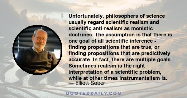 Unfortunately, philosophers of science usually regard scientific realism and scientific anti-realism as monistic doctrines. The assumption is that there is one goal of all scientific inference - finding propositions