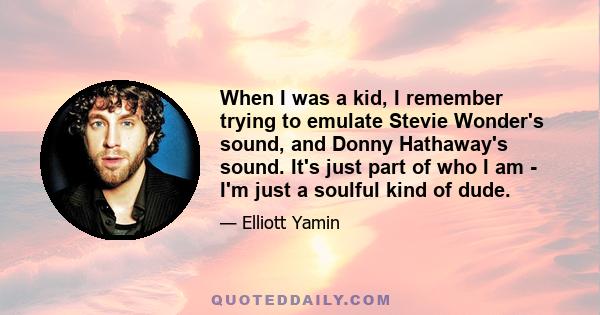 When I was a kid, I remember trying to emulate Stevie Wonder's sound, and Donny Hathaway's sound. It's just part of who I am - I'm just a soulful kind of dude.