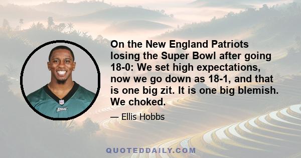 On the New England Patriots losing the Super Bowl after going 18-0: We set high expectations, now we go down as 18-1, and that is one big zit. It is one big blemish. We choked.