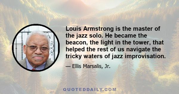 Louis Armstrong is the master of the jazz solo. He became the beacon, the light in the tower, that helped the rest of us navigate the tricky waters of jazz improvisation.