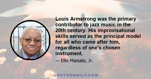 Louis Armstrong was the primary contributor to jazz music in the 20th century. His improvisational skills served as the principal model for all who came after him, regardless of one's chosen instrument.