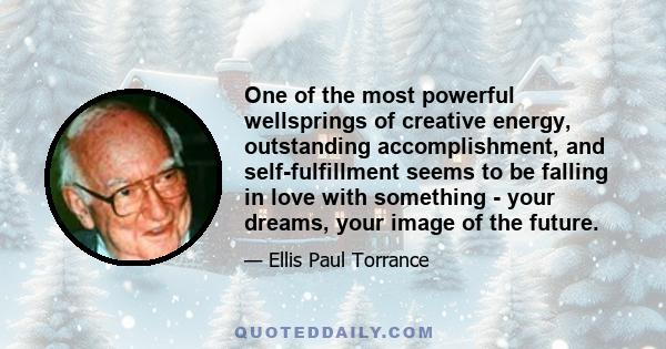 One of the most powerful wellsprings of creative energy, outstanding accomplishment, and self-fulfillment seems to be falling in love with something - your dreams, your image of the future.