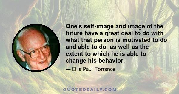 One's self-image and image of the future have a great deal to do with what that person is motivated to do and able to do, as well as the extent to which he is able to change his behavior.