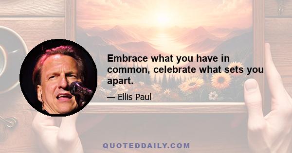 Embrace what you have in common, celebrate what sets you apart.