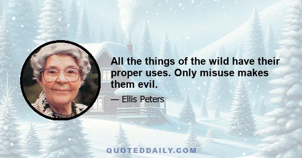 All the things of the wild have their proper uses. Only misuse makes them evil.