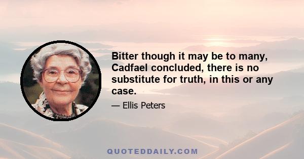 Bitter though it may be to many, Cadfael concluded, there is no substitute for truth, in this or any case.