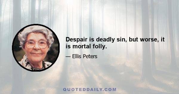 Despair is deadly sin, but worse, it is mortal folly.