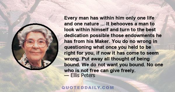 Every man has within him only one life and one nature ... It behooves a man to look within himself and turn to the best dedication possible those endowments he has from his Maker. You do no wrong in questioning what