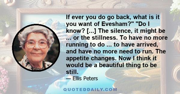 If ever you do go back, what is it you want of Evesham? Do I know? [...] The silence, it might be ... or the stillness. To have no more running to do ... to have arrived, and have no more need to run. The appetite