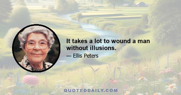 It takes a lot to wound a man without illusions.