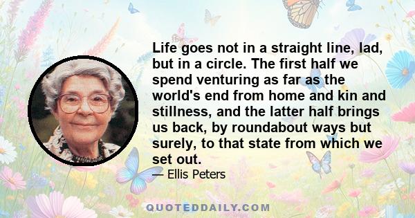 Life goes not in a straight line, lad, but in a circle. The first half we spend venturing as far as the world's end from home and kin and stillness, and the latter half brings us back, by roundabout ways but surely, to