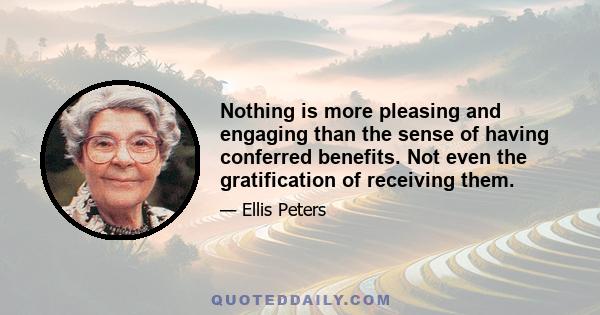 Nothing is more pleasing and engaging than the sense of having conferred benefits. Not even the gratification of receiving them.