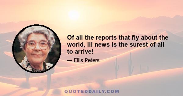 Of all the reports that fly about the world, ill news is the surest of all to arrive!