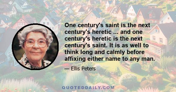 One century's saint is the next century's heretic ... and one century's heretic is the next century's saint. It is as well to think long and calmly before affixing either name to any man.