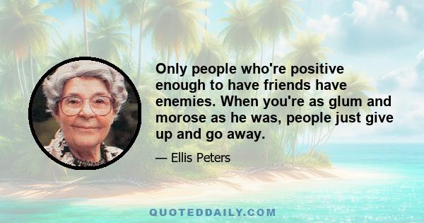 Only people who're positive enough to have friends have enemies. When you're as glum and morose as he was, people just give up and go away.