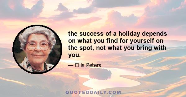 the success of a holiday depends on what you find for yourself on the spot, not what you bring with you.