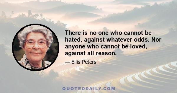 There is no one who cannot be hated, against whatever odds. Nor anyone who cannot be loved, against all reason.