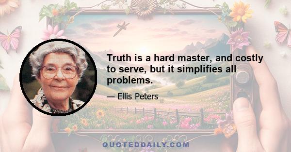 Truth is a hard master, and costly to serve, but it simplifies all problems.