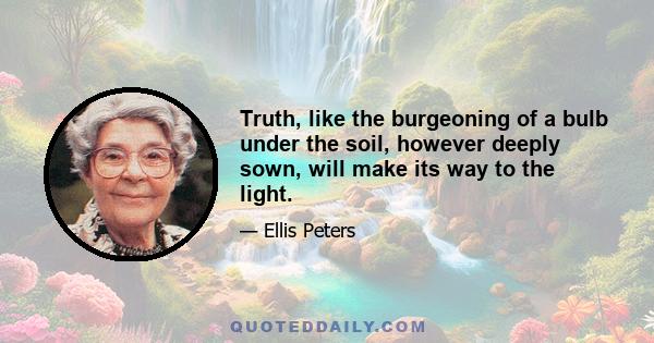 Truth, like the burgeoning of a bulb under the soil, however deeply sown, will make its way to the light.