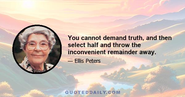 You cannot demand truth, and then select half and throw the inconvenient remainder away.