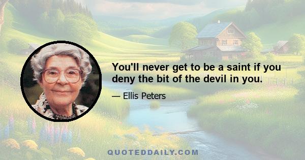 You'll never get to be a saint if you deny the bit of the devil in you.