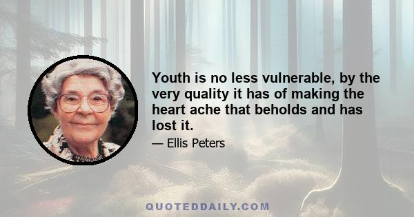 Youth is no less vulnerable, by the very quality it has of making the heart ache that beholds and has lost it.