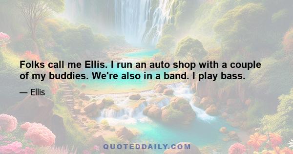 Folks call me Ellis. I run an auto shop with a couple of my buddies. We're also in a band. I play bass.