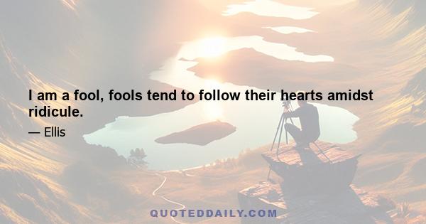 I am a fool, fools tend to follow their hearts amidst ridicule.