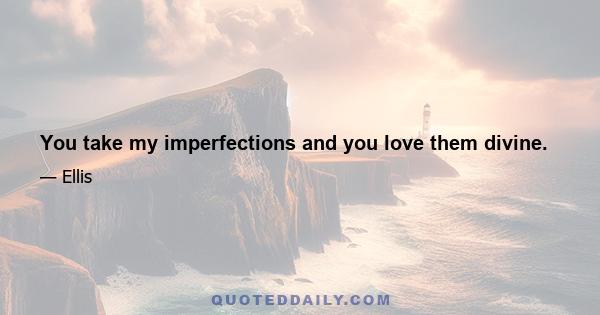 You take my imperfections and you love them divine.