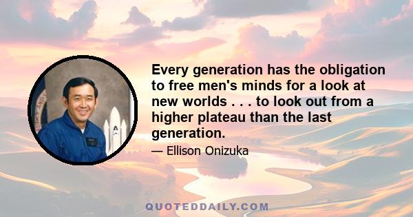 Every generation has the obligation to free men's minds for a look at new worlds . . . to look out from a higher plateau than the last generation.