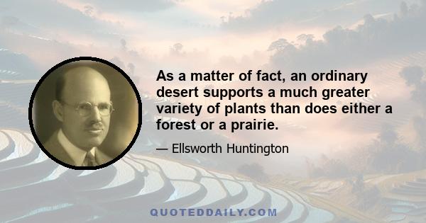 As a matter of fact, an ordinary desert supports a much greater variety of plants than does either a forest or a prairie.