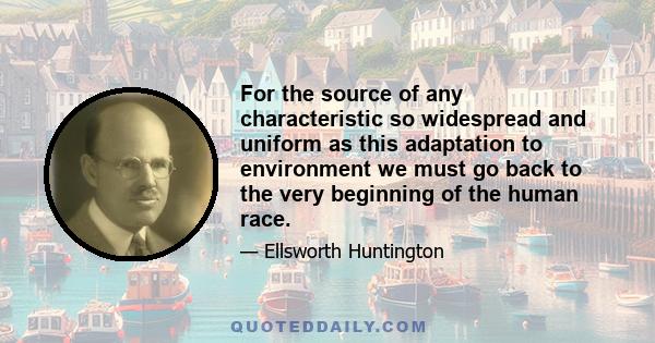 For the source of any characteristic so widespread and uniform as this adaptation to environment we must go back to the very beginning of the human race.