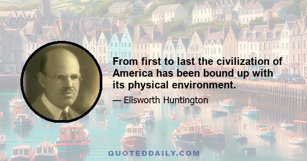 From first to last the civilization of America has been bound up with its physical environment.