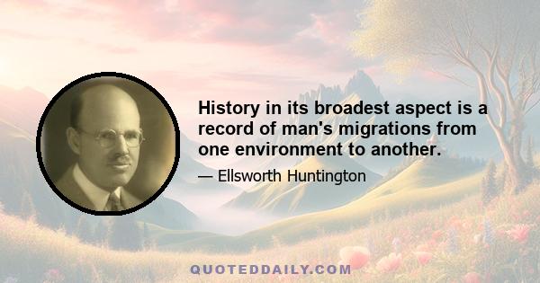 History in its broadest aspect is a record of man's migrations from one environment to another.