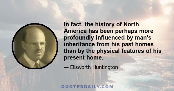 In fact, the history of North America has been perhaps more profoundly influenced by man's inheritance from his past homes than by the physical features of his present home.