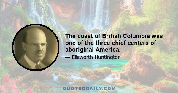 The coast of British Columbia was one of the three chief centers of aboriginal America.