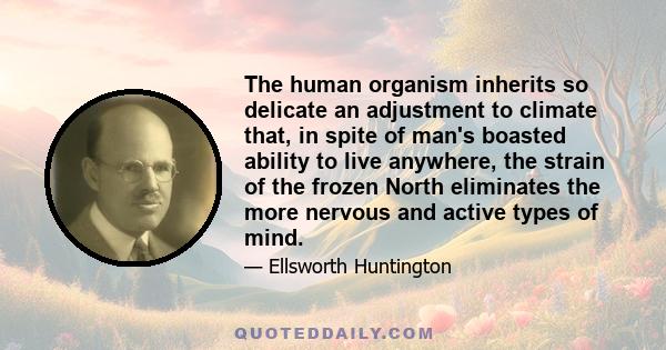 The human organism inherits so delicate an adjustment to climate that, in spite of man's boasted ability to live anywhere, the strain of the frozen North eliminates the more nervous and active types of mind.