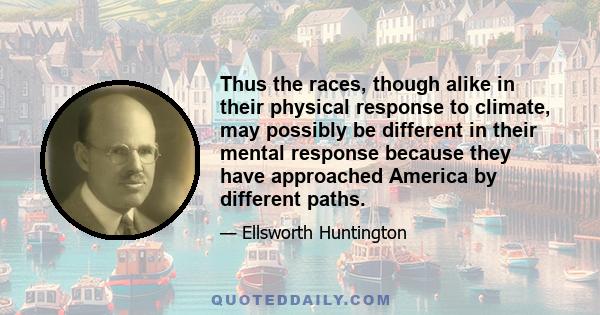 Thus the races, though alike in their physical response to climate, may possibly be different in their mental response because they have approached America by different paths.