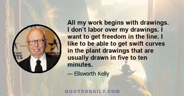 All my work begins with drawings. I don’t labor over my drawings. I want to get freedom in the line. I like to be able to get swift curves in the plant drawings that are usually drawn in five to ten minutes.