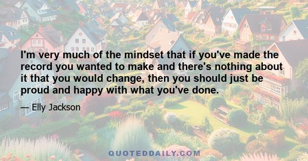 I'm very much of the mindset that if you've made the record you wanted to make and there's nothing about it that you would change, then you should just be proud and happy with what you've done.