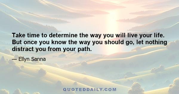 Take time to determine the way you will live your life. But once you know the way you should go, let nothing distract you from your path.