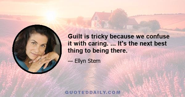 Guilt is tricky because we confuse it with caring. ... It's the next best thing to being there.