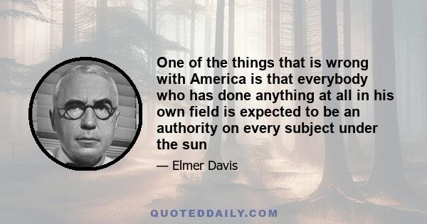 One of the things that is wrong with America is that everybody who has done anything at all in his own field is expected to be an authority on every subject under the sun