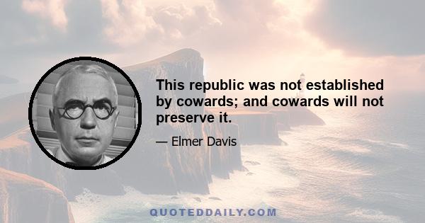 This republic was not established by cowards; and cowards will not preserve it.