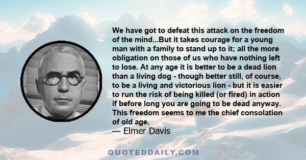 We have got to defeat this attack on the freedom of the mind...But it takes courage for a young man with a family to stand up to it; all the more obligation on those of us who have nothing left to lose. At any age it is 