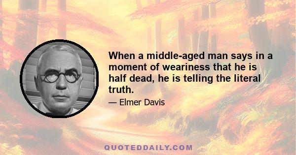 When a middle-aged man says in a moment of weariness that he is half dead, he is telling the literal truth.